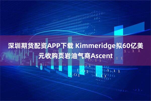 深圳期货配资APP下载 Kimmeridge拟60亿美元收购页岩油气商Ascent