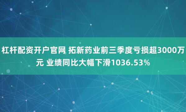 杠杆配资开户官网 拓新药业前三季度亏损超3000万元 业绩同比大幅下滑1036.53%