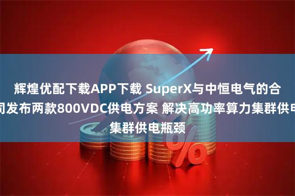 辉煌优配下载APP下载 SuperX与中恒电气的合资公司发布两款800VDC供电方案 解决高功率算力集群供电瓶颈