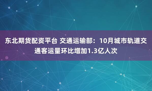 东北期货配资平台 交通运输部:10月城市轨道交通客运量环比增加1.3亿人次