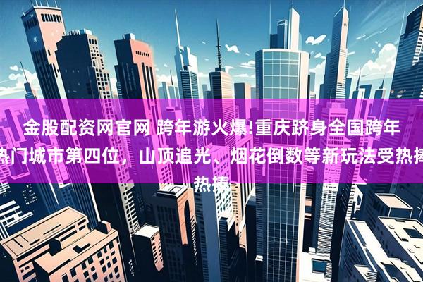 金股配资网官网 跨年游火爆!重庆跻身全国跨年热门城市第四位，山顶追光、烟花倒数等新玩法受热捧