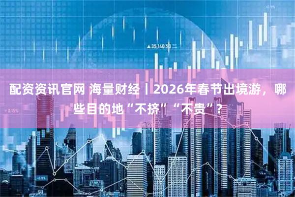 配资资讯官网 海量财经丨2026年春节出境游，哪些目的地“不挤”“不贵”?