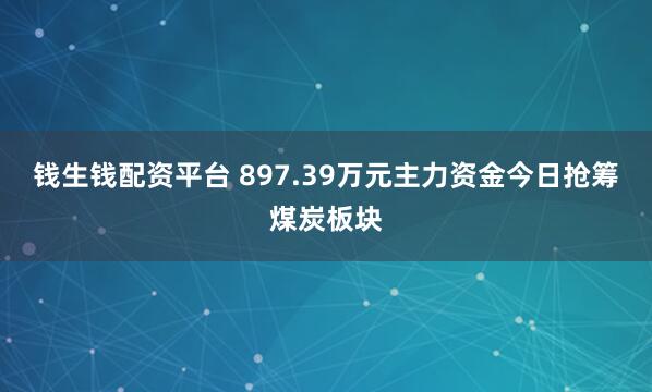 钱生钱配资平台 897.39万元主力资金今日抢筹煤炭板块