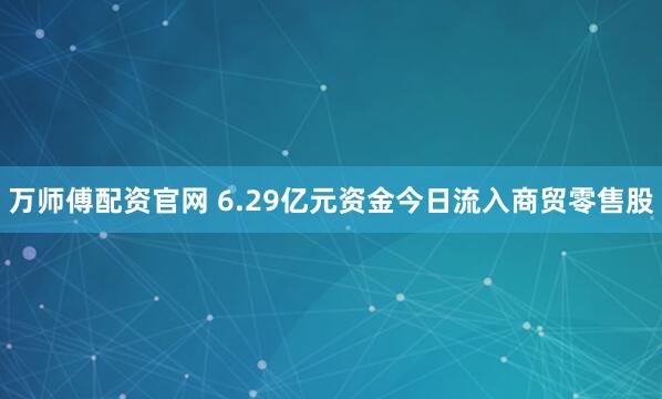 万师傅配资官网 6.29亿元资金今日流入商贸零售股
