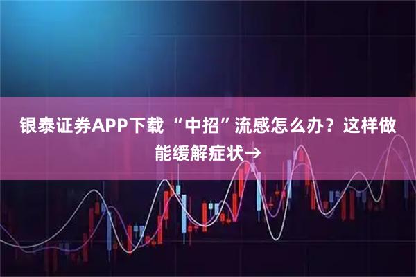 银泰证券APP下载 “中招”流感怎么办？这样做能缓解症状→