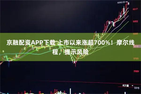 京融配资APP下载 上市以来涨超700%！摩尔线程，提示风险