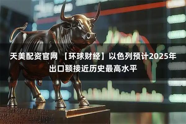 天美配资官网 【环球财经】以色列预计2025年出口额接近历史最高水平