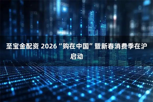 至宝金配资 2026“购在中国”暨新春消费季在沪启动