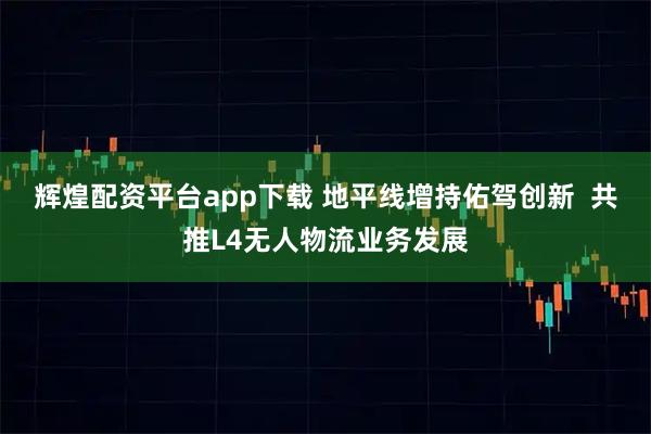 辉煌配资平台app下载 地平线增持佑驾创新  共推L4无人物流业务发展