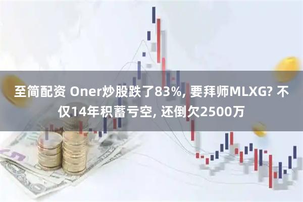 至简配资 Oner炒股跌了83%, 要拜师MLXG? 不仅14年积蓄亏空, 还倒欠2500万