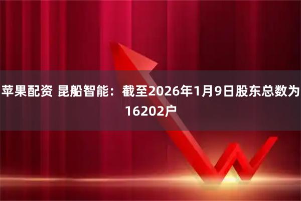 苹果配资 昆船智能：截至2026年1月9日股东总数为16202户