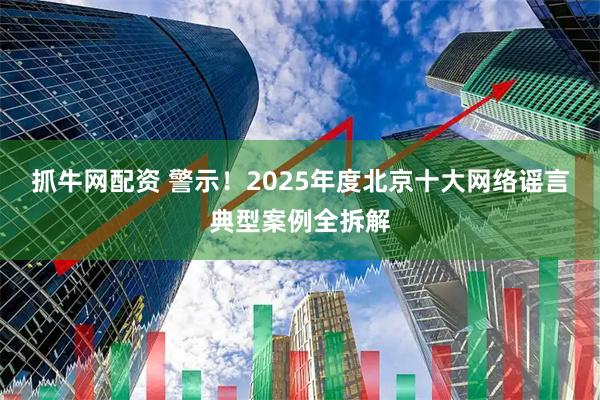 抓牛网配资 警示！2025年度北京十大网络谣言典型案例全拆解