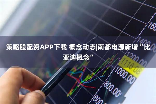 策略股配资APP下载 概念动态|南都电源新增“比亚迪概念”