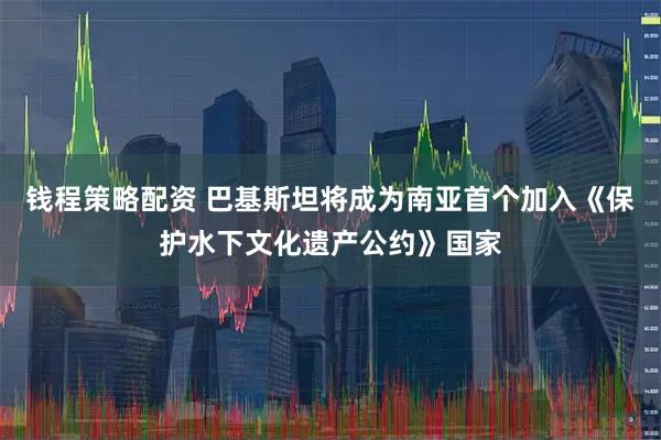 钱程策略配资 巴基斯坦将成为南亚首个加入《保护水下文化遗产公约》国家