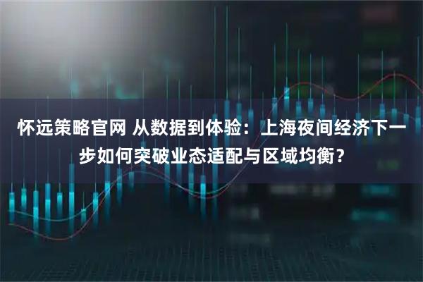 怀远策略官网 从数据到体验：上海夜间经济下一步如何突破业态适配与区域均衡？