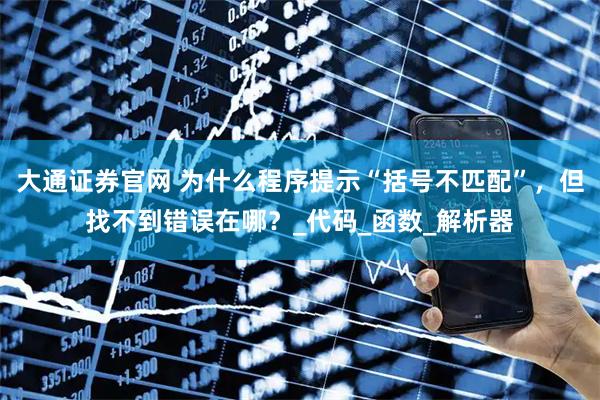 大通证券官网 为什么程序提示“括号不匹配”，但找不到错误在哪？_代码_函数_解析器