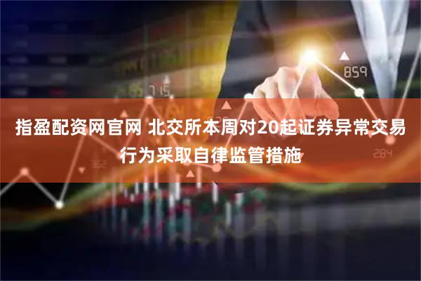 指盈配资网官网 北交所本周对20起证券异常交易行为采取自律监管措施