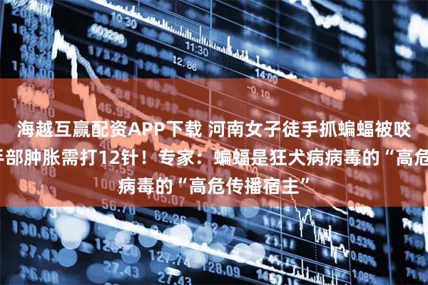 海越互赢配资APP下载 河南女子徒手抓蝙蝠被咬伤，整个手部肿胀需打12针！专家：蝙蝠是狂犬病病毒的“高危传播宿主”