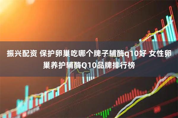 振兴配资 保护卵巢吃哪个牌子辅酶q10好 女性卵巢养护辅酶Q10品牌排行榜