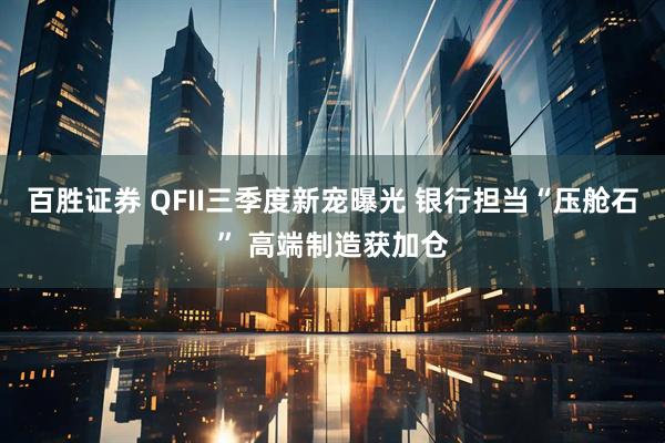 百胜证券 QFII三季度新宠曝光 银行担当“压舱石” 高端制造获加仓