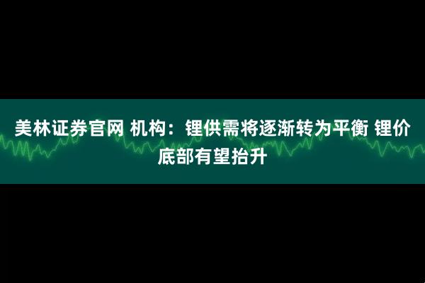 美林证券官网 机构：锂供需将逐渐转为平衡 锂价底部有望抬升