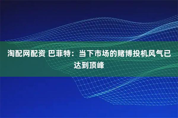 淘配网配资 巴菲特：当下市场的赌博投机风气已达到顶峰