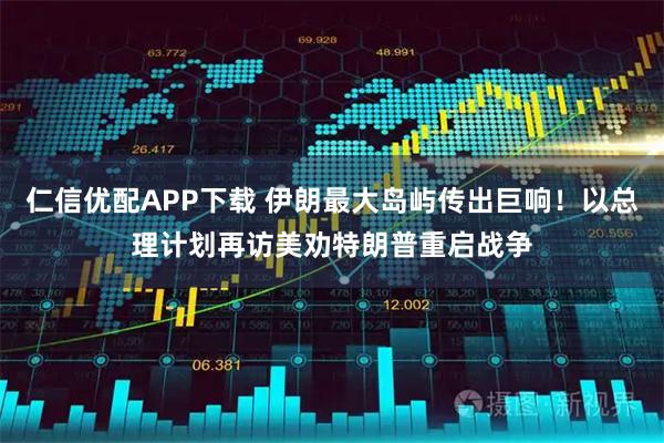 仁信优配APP下载 伊朗最大岛屿传出巨响！以总理计划再访美劝特朗普重启战争
